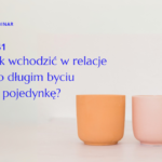 Webinar 41: Jak wchodzić w relacje po długim byciu w pojedynkę?